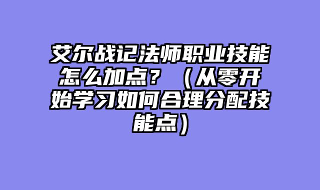 艾尔战记法师职业技能怎么加点？（从零开始学习如何合理分配技能点）
