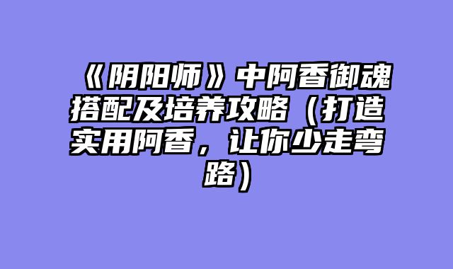 《阴阳师》中阿香御魂搭配及培养攻略（打造实用阿香，让你少走弯路）