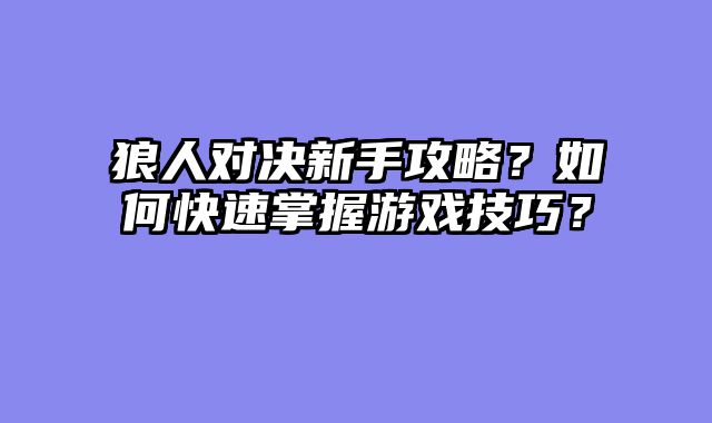 狼人对决新手攻略?如何快速掌握游戏技巧?
