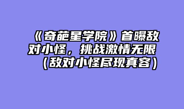 《奇葩星学院》首曝敌对小怪，挑战激情无限（敌对小怪尽现真容）