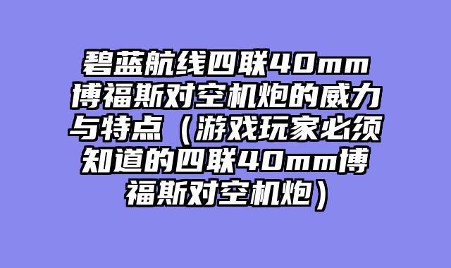 碧蓝航线四联40mm博福斯对空机炮的威力与特点(游戏玩家必须知道的四联40mm博福斯对空机炮)
