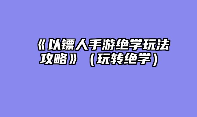 《以镖人手游绝学玩法攻略》(玩转绝学)