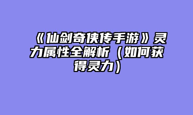 《仙剑奇侠传手游》灵力属性全解析（如何获得灵力）
