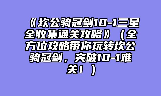 《坎公骑冠剑10-1三星全收集通关攻略》(全方位攻略带你玩转坎公骑冠剑,突破10-1难关!)