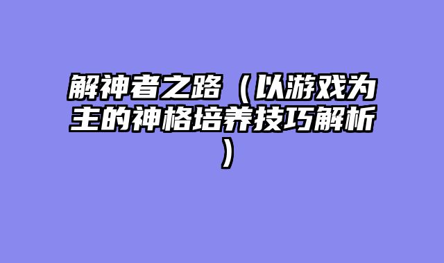 解神者之路（以游戏为主的神格培养技巧解析）