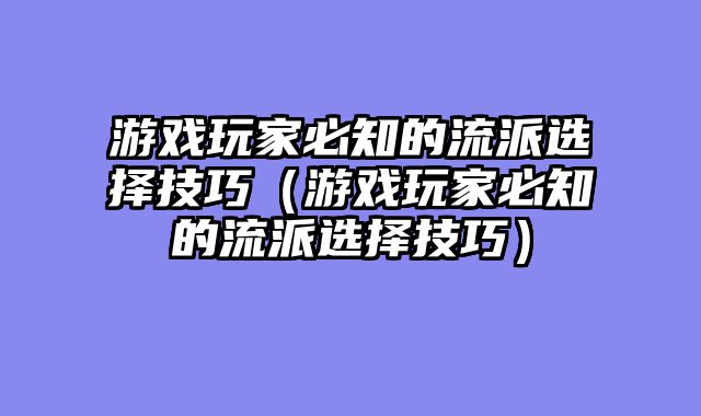 游戏玩家必知的流派选择技巧(游戏玩家必知的流派选择技巧)