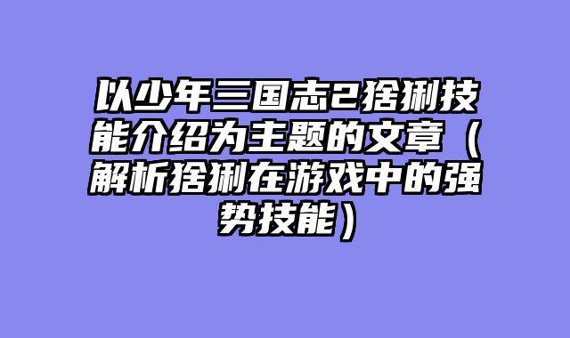 以少年三国志2猞猁技能介绍为主题的文章（解析猞猁在游戏中的强势技能）