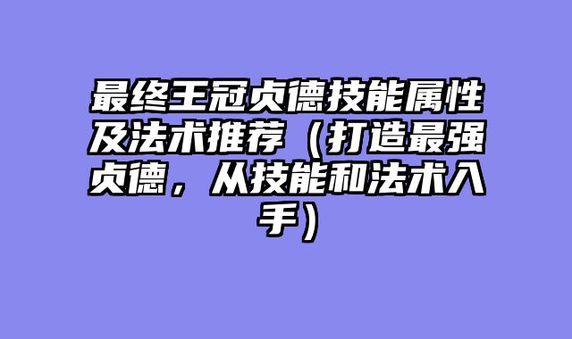 最终王冠贞德技能属性及法术推荐（打造最强贞德，从技能和法术入手）