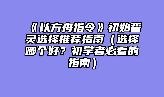 《以方舟指令》初始誓灵选择推荐指南(选择哪个好?初学者必看的指南)