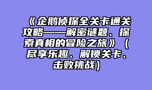 《企鹅侦探全关卡通关攻略——解密谜题、探索真相的冒险之旅》（尽享乐趣、解锁关卡、击败挑战）