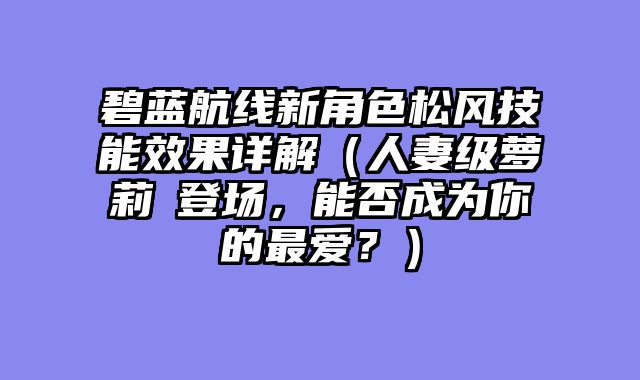 碧蓝航线新角色松风技能效果详解（人妻级萝莉棡登场，能否成为你的最爱？）