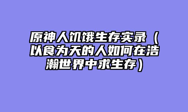 原神人饥饿生存实录(以食为天的人如何在浩瀚世界中求生存)
