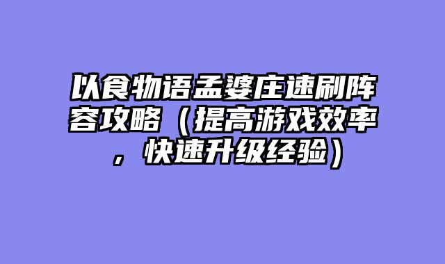 以食物语孟婆庄速刷阵容攻略（提高游戏效率，快速升级经......														    

								</div>
							</article>
							
							<!-- 上下篇 -->
							<div class=