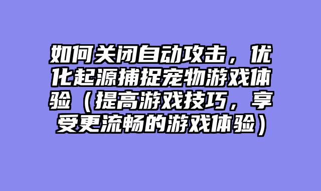 如何关闭自动攻击,优化起源捕捉宠物游戏体验(提高游戏技巧,享受更流畅的游戏体验)