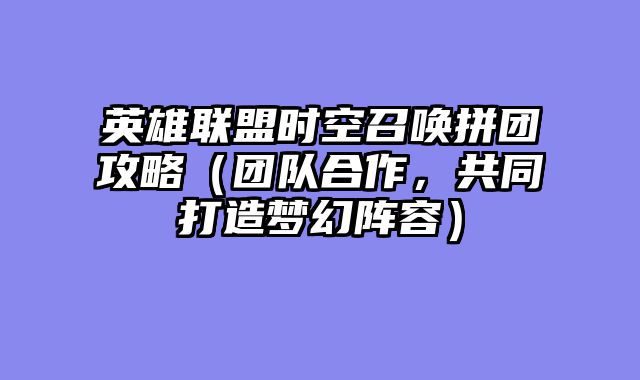 英雄联盟时空召唤拼团攻略（团队合作，共同打造梦幻阵容）