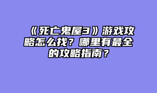《死亡鬼屋3》游戏攻略怎么找?哪里有最全的攻略指南?