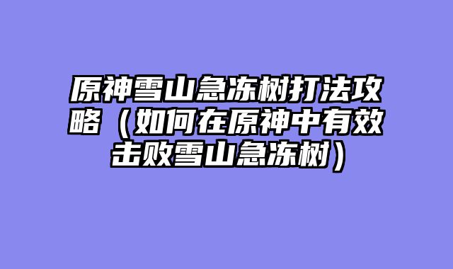 原神雪山急冻树打法攻略（如何在原神中有效击败雪山急冻树）
