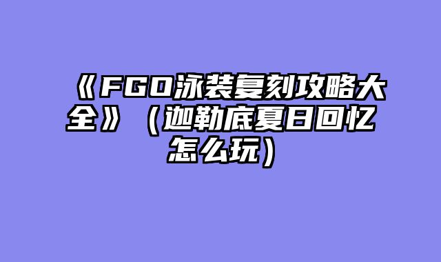 《FGO泳装复刻攻略大全》(迦勒底夏日回忆怎么玩)
