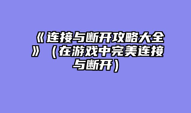 《连接与断开攻略大全》（在游戏中完美连接与断开）