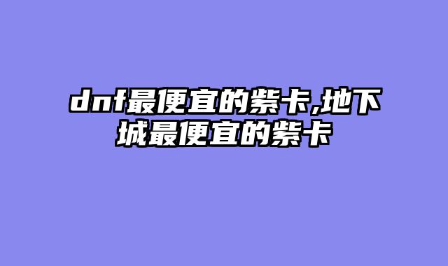 dnf最便宜的紫卡,地下城最便宜的紫卡