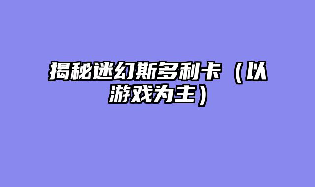 揭秘迷幻斯多利卡（以游戏为主）