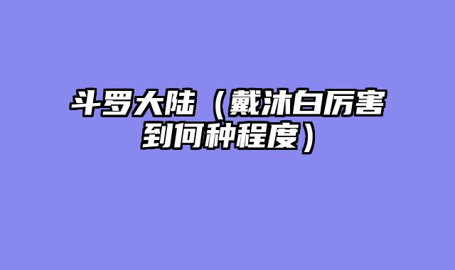 斗罗大陆（戴沐白厉害到何种程度）