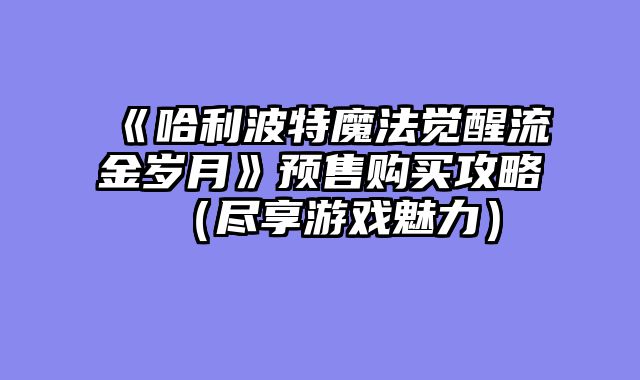 《哈利波特魔法觉醒流金岁月》预售购买攻略(尽享游戏魅力)