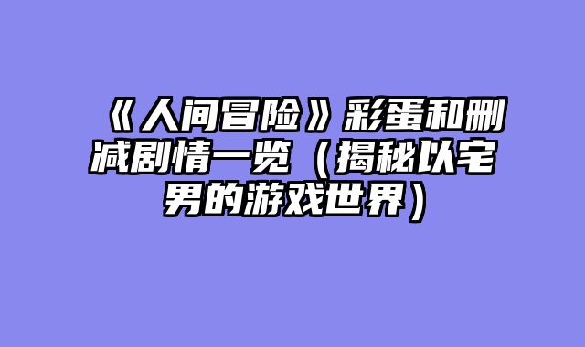 《人间冒险》彩蛋和删减剧情一览（揭秘以宅男的游戏世界）