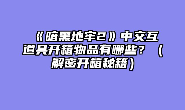 《暗黑地牢2》中交互道具开箱物品有哪些?(解密开箱秘籍)