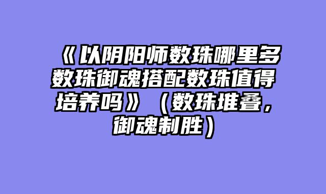 《以阴阳师数珠哪里多数珠御魂搭配数珠值得培养吗》（数珠堆叠，御魂制胜）