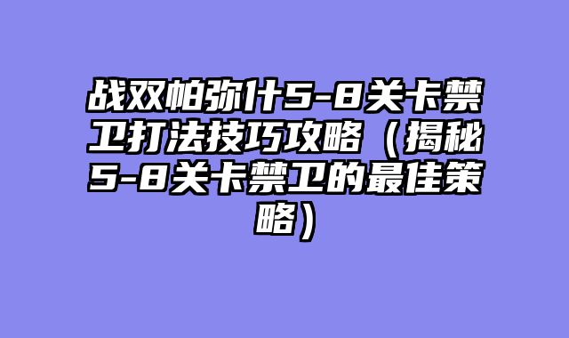 战双帕弥什5-8关卡禁卫打法技巧攻略（揭秘5-8关卡禁卫的最佳策略）