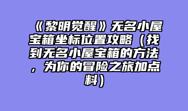 《黎明觉醒》无名小屋宝箱坐标位置攻略(找到无名小屋宝箱的方法,为你的冒险之旅加点料)