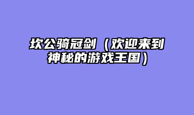 坎公骑冠剑(欢迎来到神秘的游戏王国)