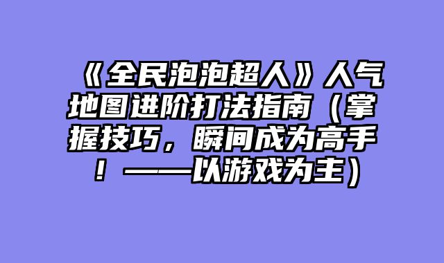 《全民泡泡超人》人气地图进阶打法指南(掌握技巧,瞬间成为高手!——以游戏为主)