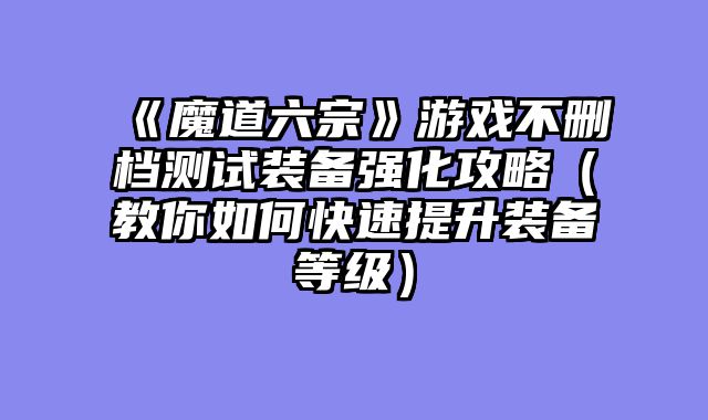 《魔道六宗》游戏不删档测试装备强化攻略（教你如何快速提升装备等级）