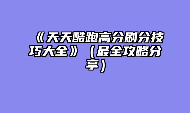 《天天酷跑高分刷分技巧大全》(最全攻略分享)