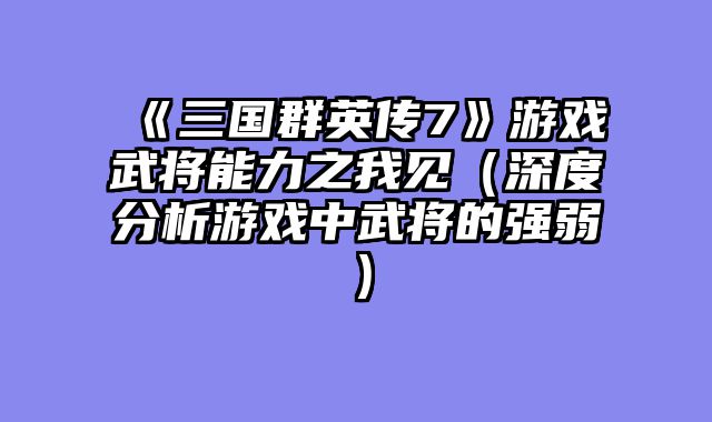 《三国群英传7》游戏武将能力之我见(深度分析游戏中武将的强弱)