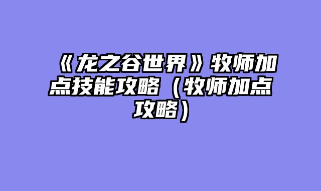 《龙之谷世界》牧师加点技能攻略（牧师加点攻略）