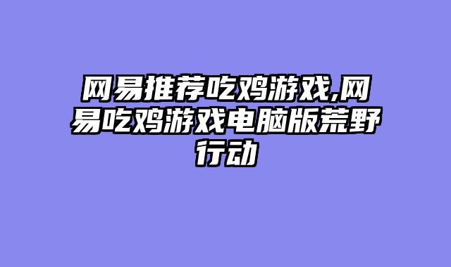 网易推荐吃鸡游戏,网易吃鸡游戏电脑版荒野行动