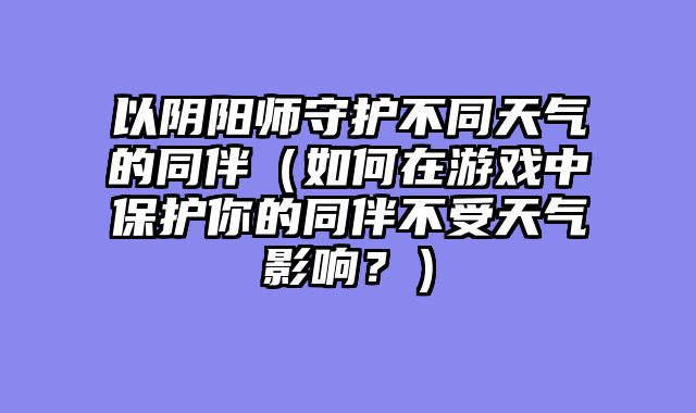 以阴阳师守护不同天气的同伴(如何在游戏中保护你的同伴不受天气影响?)