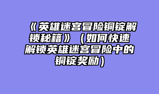 《英雄迷宫冒险铜锭解锁秘籍》（如何快速解锁英雄迷宫冒险中的铜锭奖励）