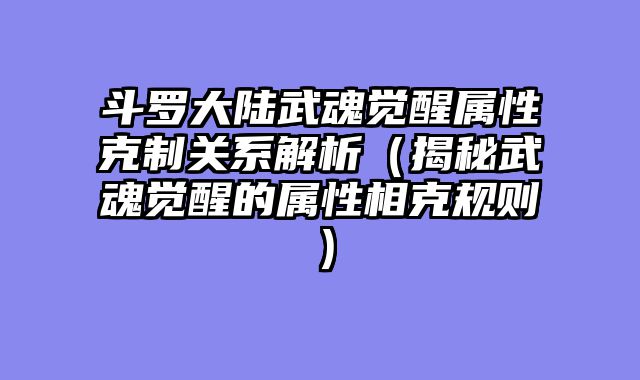 斗罗大陆武魂觉醒属性克制关系解析（揭秘武魂觉醒的属性相克规则）