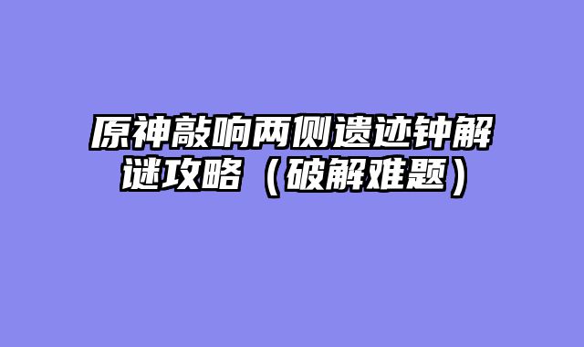 原神敲响两侧遗迹钟解谜攻略(破解难题)