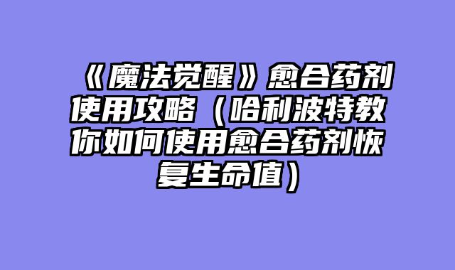 《魔法觉醒》愈合药剂使用攻略（哈利波特教你如何使用愈合药剂恢复生命值）