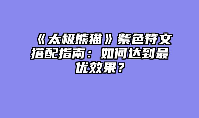 《太极熊猫》紫色符文搭配指南:如何达到最优效果?