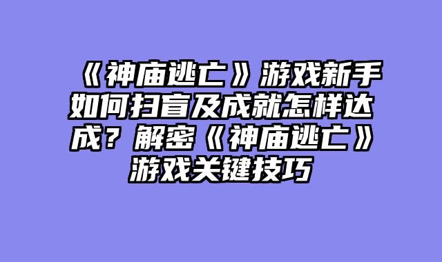 《神庙逃亡》游戏新手如何扫盲及成就怎样达成？解密《神庙逃亡》游戏关键技巧