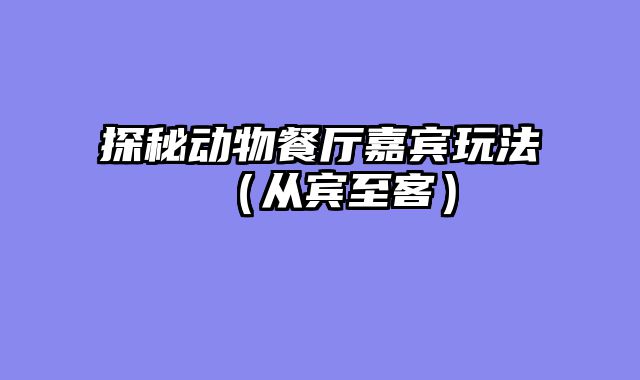 探秘动物餐厅嘉宾玩法（从宾至客）