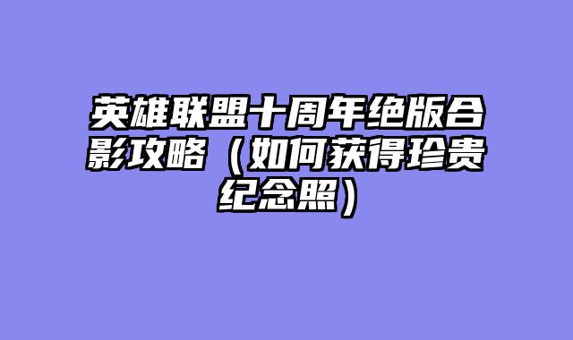 英雄联盟十周年绝版合影攻略(如何获得珍贵纪念照)