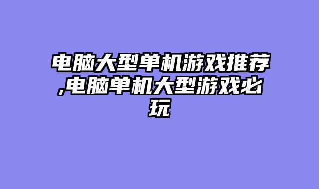 电脑大型单机游戏推荐,电脑单机大型游戏必玩