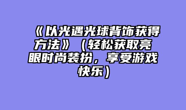 《以光遇光球背饰获得方法》(轻松获取亮眼时尚装扮,享受游戏快乐)